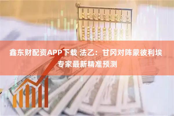 鑫东财配资APP下载 法乙：甘冈对阵蒙彼利埃 专家最新精准预测