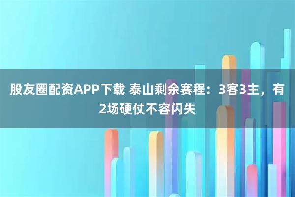 股友圈配资APP下载 泰山剩余赛程：3客3主，有2场硬仗不容闪失