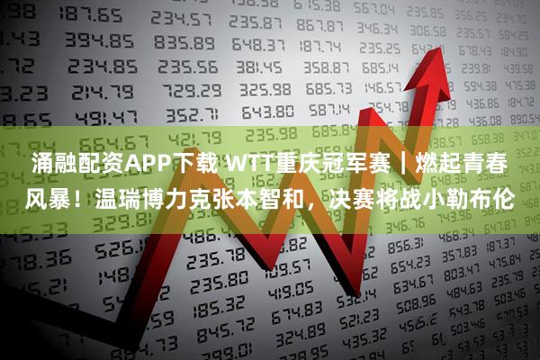 涌融配资APP下载 WTT重庆冠军赛｜燃起青春风暴！温瑞博力克张本智和，决赛将战小勒布伦