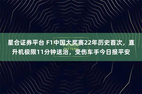 星合证券平台 F1中国大奖赛22年历史首次，直升机极限11分钟送治，受伤车手今日报平安