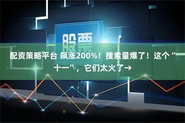配资策略平台 飙涨200%！搜索量爆了！这个“十一”，它们太火了→