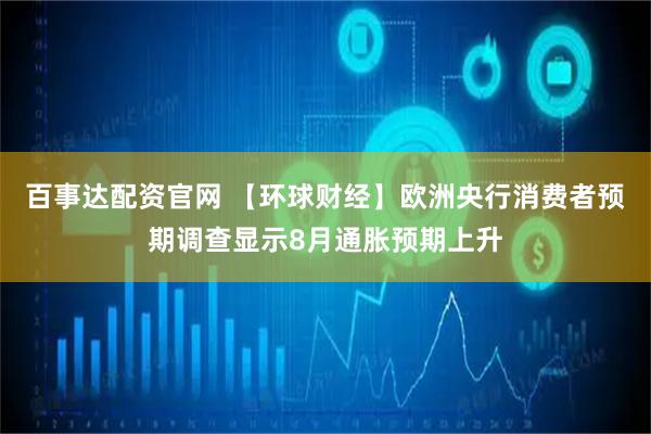 百事达配资官网 【环球财经】欧洲央行消费者预期调查显示8月通胀预期上升