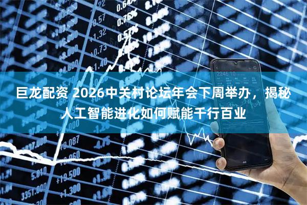 巨龙配资 2026中关村论坛年会下周举办，揭秘人工智能进化如何赋能千行百业