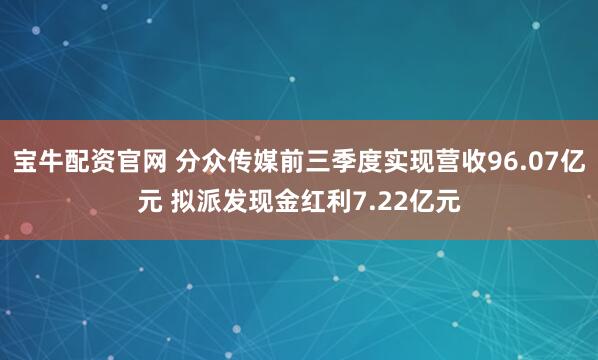 宝牛配资官网 分众传媒前三季度实现营收96.07亿元 拟派发现金红利7.22亿元
