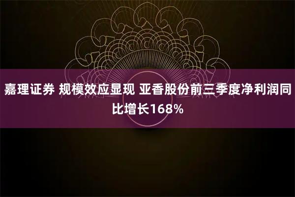 嘉理证券 规模效应显现 亚香股份前三季度净利润同比增长168%