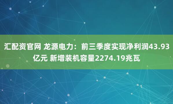 汇配资官网 龙源电力：前三季度实现净利润43.93亿元 新增装机容量2274.19兆瓦