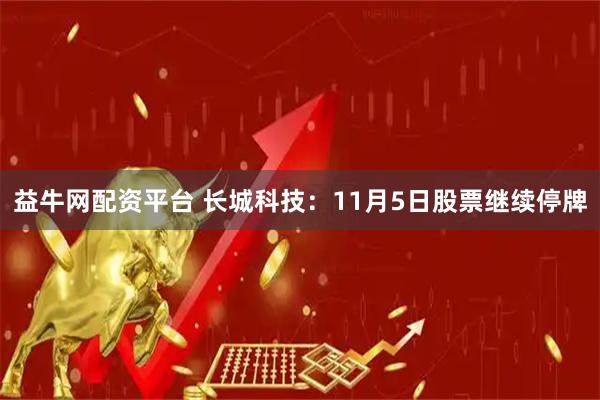 益牛网配资平台 长城科技：11月5日股票继续停牌