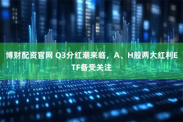 博财配资官网 Q3分红潮来临，A、H股两大红利ETF备受关注