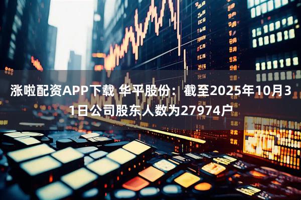 涨啦配资APP下载 华平股份：截至2025年10月31日公司股东人数为27974户