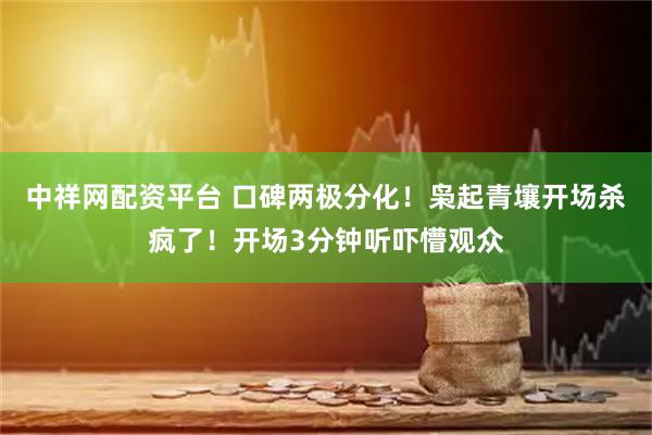 中祥网配资平台 口碑两极分化！枭起青壤开场杀疯了！开场3分钟听吓懵观众