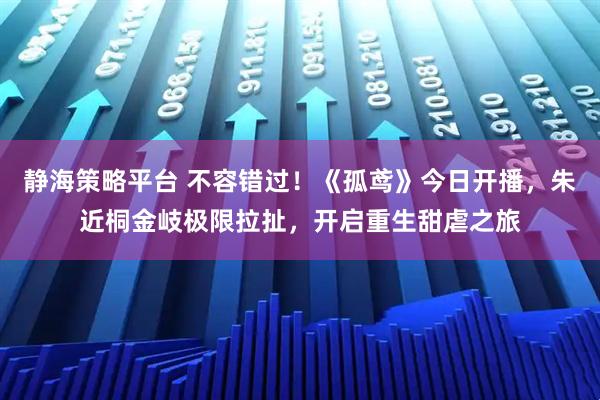 静海策略平台 不容错过！《孤鸢》今日开播，朱近桐金岐极限拉扯，开启重生甜虐之旅