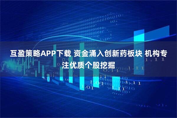 互盈策略APP下载 资金涌入创新药板块 机构专注优质个股挖掘