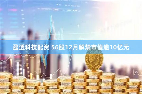 盈透科技配资 56股12月解禁市值逾10亿元
