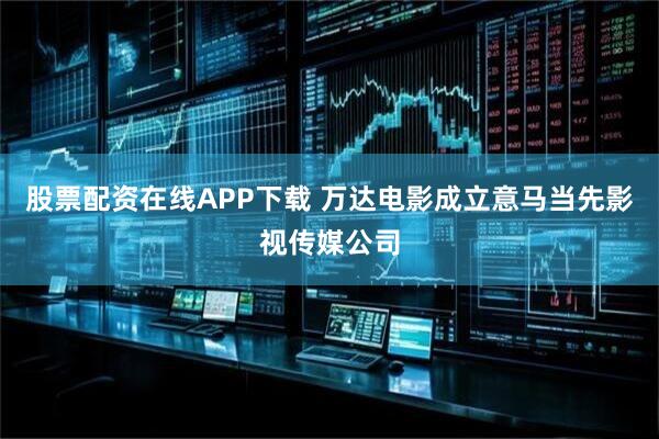 股票配资在线APP下载 万达电影成立意马当先影视传媒公司