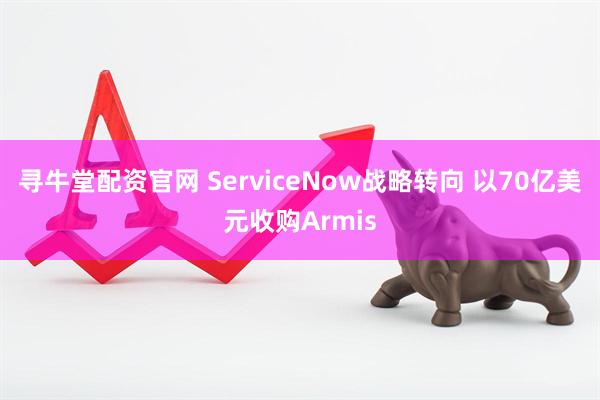 寻牛堂配资官网 ServiceNow战略转向 以70亿美元收购Armis