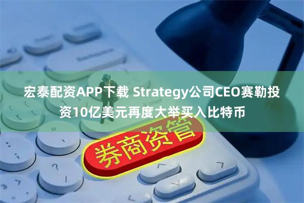 宏泰配资APP下载 Strategy公司CEO赛勒投资10亿美元再度大举买入比特币