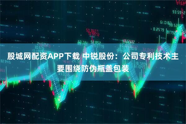 股城网配资APP下载 中锐股份：公司专利技术主要围绕防伪瓶盖包装