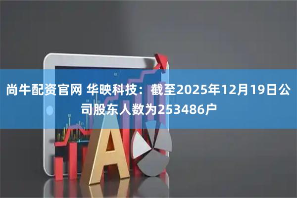 尚牛配资官网 华映科技：截至2025年12月19日公司股东人数为253486户