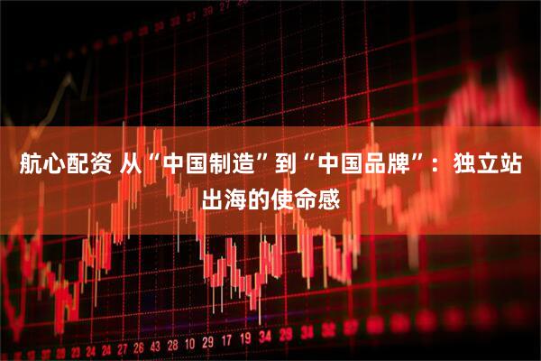 航心配资 从“中国制造”到“中国品牌”：独立站出海的使命感