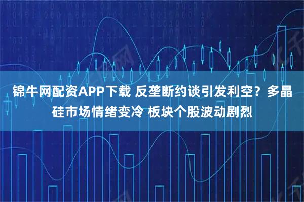 锦牛网配资APP下载 反垄断约谈引发利空？多晶硅市场情绪变冷 板块个股波动剧烈