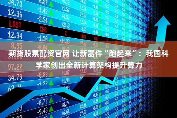 期货股票配资官网 让新器件“跑起来”：我国科学家创出全新计算架构提升算力