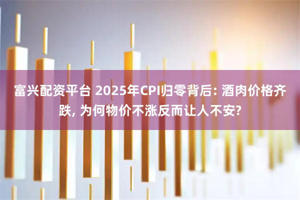 富兴配资平台 2025年CPI归零背后: 酒肉价格齐跌, 为何物价不涨反而让人不安?