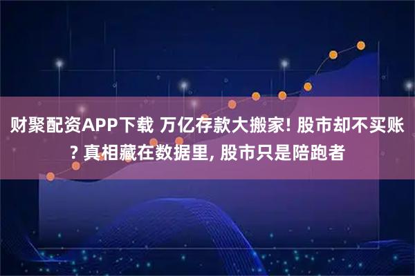 财聚配资APP下载 万亿存款大搬家! 股市却不买账? 真相藏在数据里, 股市只是陪跑者