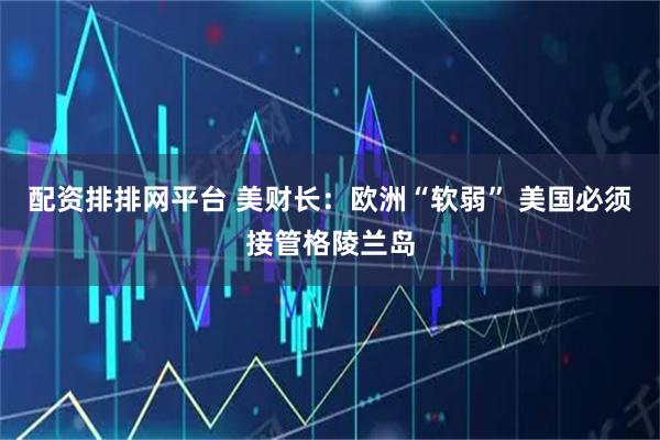 配资排排网平台 美财长：欧洲“软弱” 美国必须接管格陵兰岛