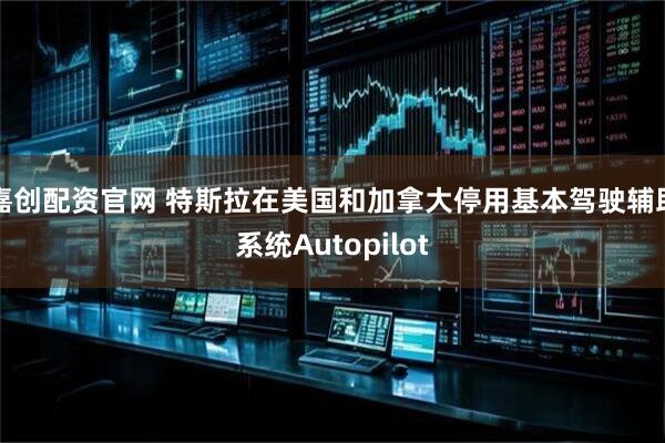 嘉创配资官网 特斯拉在美国和加拿大停用基本驾驶辅助系统Autopilot