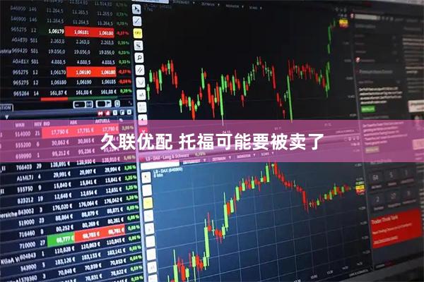 久联优配 托福可能要被卖了