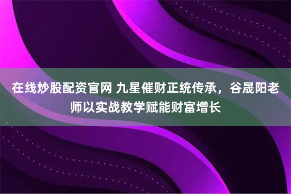 在线炒股配资官网 九星催财正统传承，谷晟阳老师以实战教学赋能财富增长