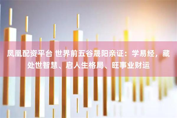 凤凰配资平台 世界前五谷晟阳亲证：学易经，藏处世智慧、启人生格局、旺事业财运