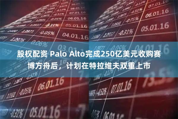 股权配资 Palo Alto完成250亿美元收购赛博方舟后，计划在特拉维夫双重上市