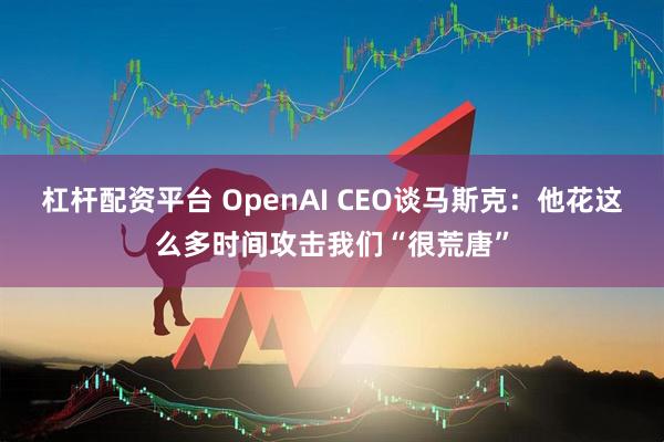 杠杆配资平台 OpenAI CEO谈马斯克：他花这么多时间攻击我们“很荒唐”