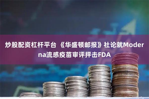 炒股配资杠杆平台 《华盛顿邮报》社论就Moderna流感疫苗审评抨击FDA