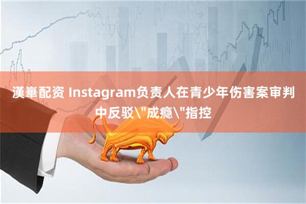 漢崋配资 Instagram负责人在青少年伤害案审判中反驳
