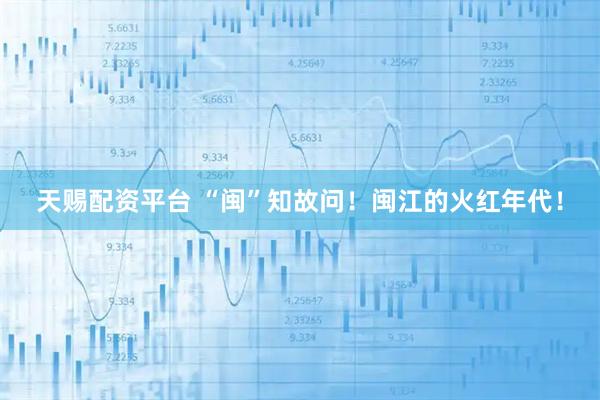 天赐配资平台 “闽”知故问！闽江的火红年代！