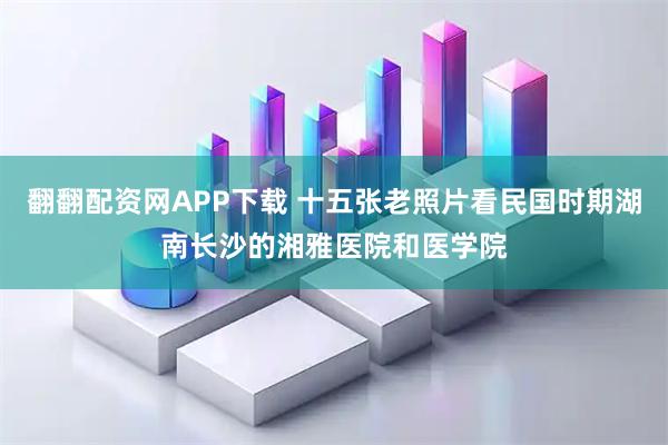 翻翻配资网APP下载 十五张老照片看民国时期湖南长沙的湘雅医院和医学院