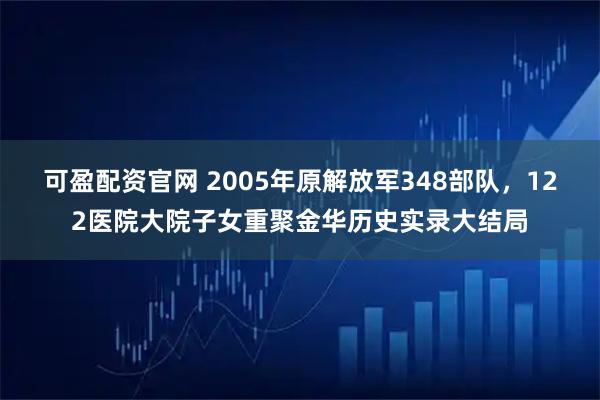 可盈配资官网 2005年原解放军348部队，122医院大院子女重聚金华历史实录大结局