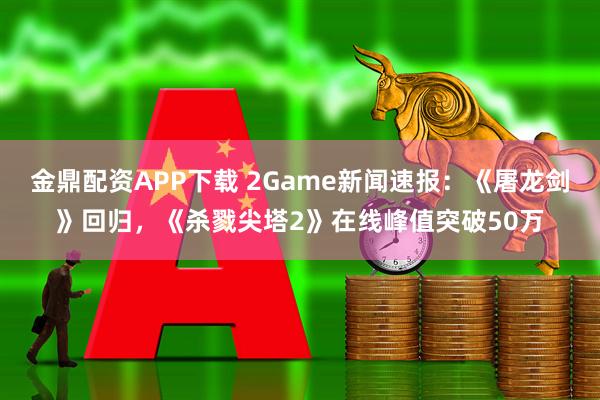 金鼎配资APP下载 2Game新闻速报：《屠龙剑》回归，《杀戮尖塔2》在线峰值突破50万