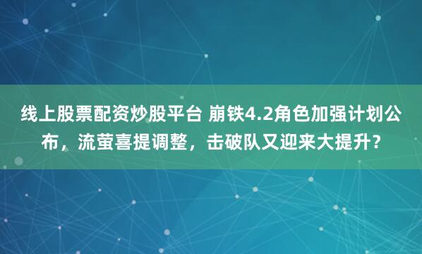 线上股票配资炒股平台 崩铁4.2角色加强计划公布，流萤喜提调整，击破队又迎来大提升？
