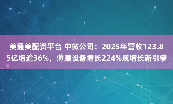 美通美配资平台 中微公司：2025年营收123.85亿增逾36%，薄膜设备增长224%成增长新引擎