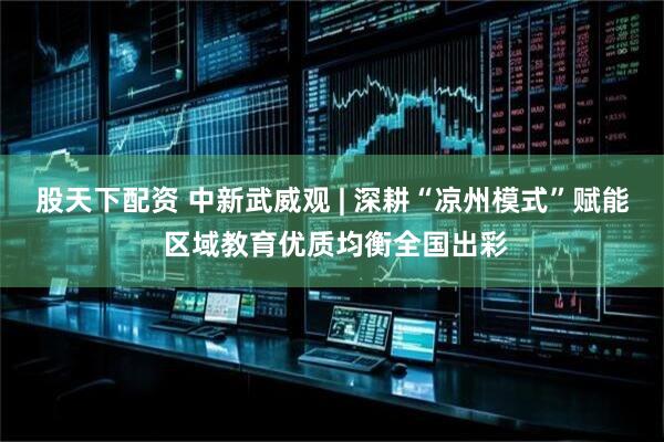 股天下配资 中新武威观 | 深耕“凉州模式”赋能 区域教育优质均衡全国出彩