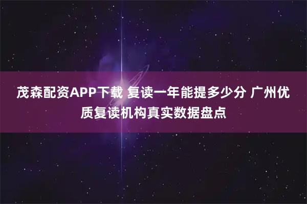 茂森配资APP下载 复读一年能提多少分 广州优质复读机构真实数据盘点