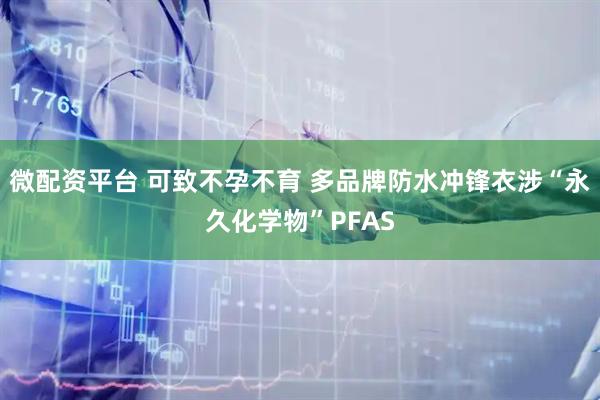 微配资平台 可致不孕不育 多品牌防水冲锋衣涉“永久化学物”PFAS