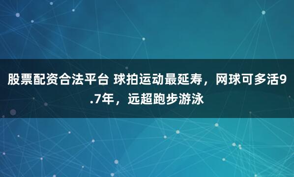 股票配资合法平台 球拍运动最延寿,网球可多活9.7年,远超跑步游泳