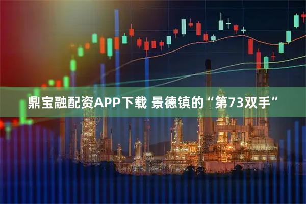 鼎宝融配资APP下载 景德镇的“第73双手”