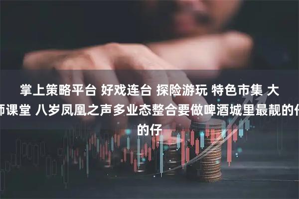 掌上策略平台 好戏连台 探险游玩 特色市集 大师课堂 八岁凤凰之声多业态整合要做啤酒城里最靓的仔