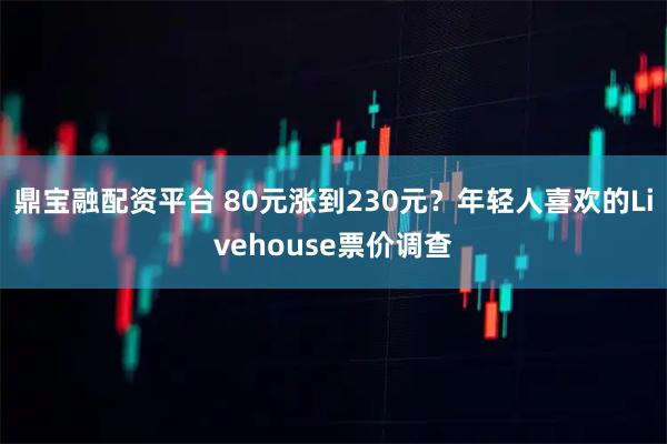 鼎宝融配资平台 80元涨到230元？年轻人喜欢的Livehouse票价调查
